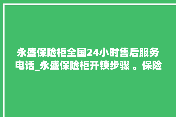 永盛保险柜全国24小时售后服务电话_永盛保险柜开锁步骤 。保险柜