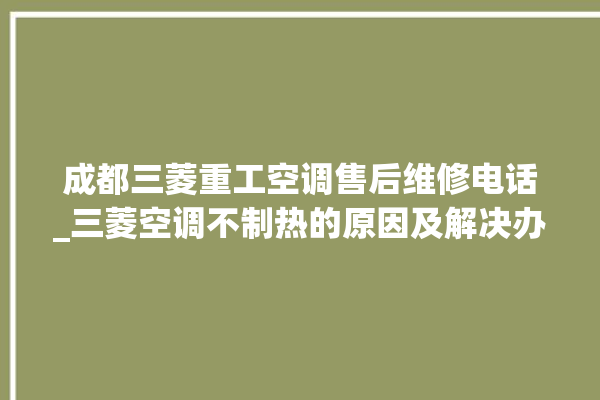 成都三菱重工空调售后维修电话_三菱空调不制热的原因及解决办法 。空调