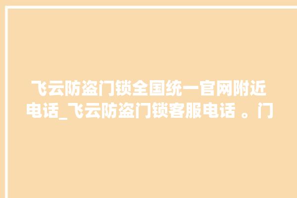 飞云防盗门锁全国统一官网附近电话_飞云防盗门锁客服电话 。门锁