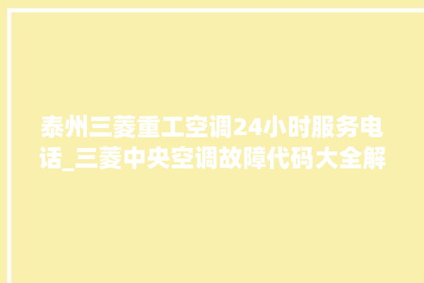 泰州三菱重工空调24小时服务电话_三菱中央空调故障代码大全解决 。泰州