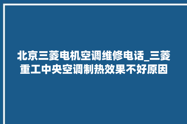 北京三菱电机空调维修电话_三菱重工中央空调制热效果不好原因 。中央空调