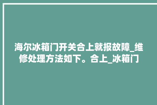 海尔冰箱门开关合上就报故障_维修处理方法如下。合上_冰箱门