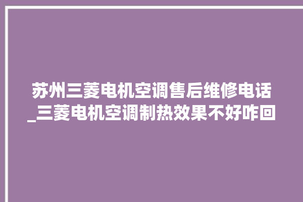 苏州三菱电机空调售后维修电话_三菱电机空调制热效果不好咋回事 。空调