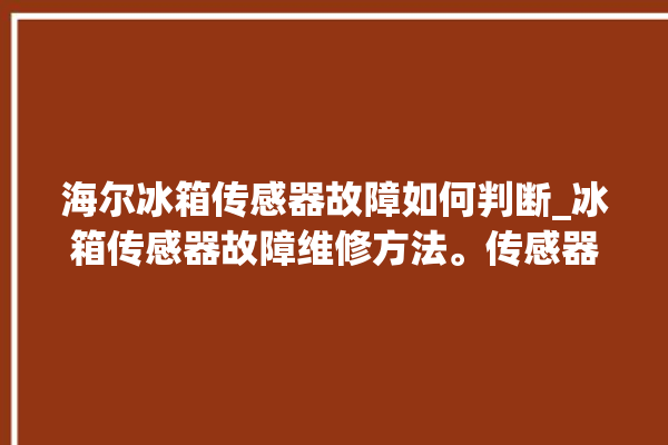 海尔冰箱传感器故障如何判断_冰箱传感器故障维修方法。传感器_故障