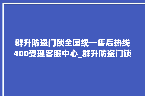 群升防盗门锁全国统一售后热线400受理客服中心_群升防盗门锁全国服务热线 。门锁