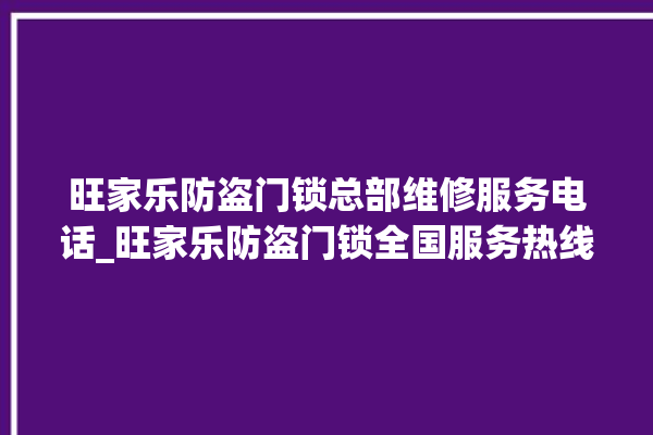 旺家乐防盗门锁总部维修服务电话_旺家乐防盗门锁全国服务热线电话 。门锁