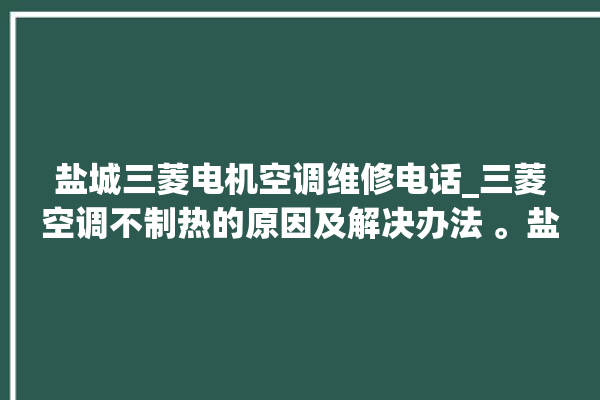 盐城三菱电机空调维修电话_三菱空调不制热的原因及解决办法 。盐城