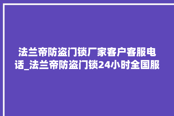 法兰帝防盗门锁厂家客户客服电话_法兰帝防盗门锁24小时全国服务热线 。法兰