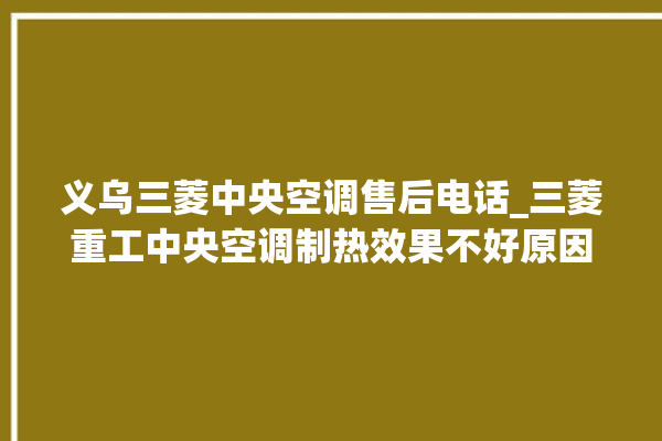 义乌三菱中央空调售后电话_三菱重工中央空调制热效果不好原因 。中央空调