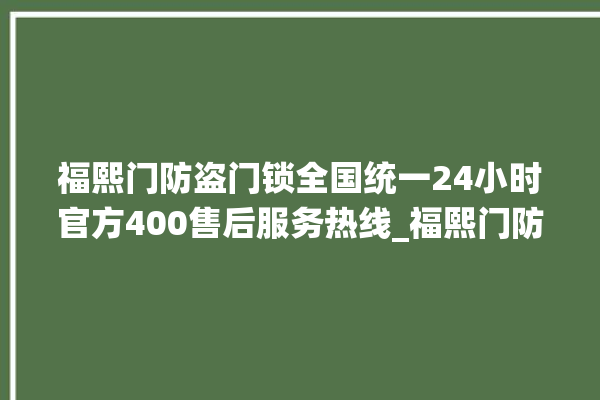 福熙门防盗门锁全国统一24小时官方400售后服务热线_福熙门防盗门锁24小时服务热线 。门锁