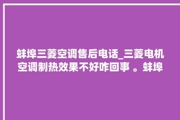 蚌埠三菱空调售后电话_三菱电机空调制热效果不好咋回事 。蚌埠