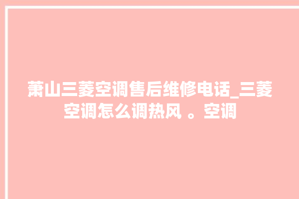 萧山三菱空调售后维修电话_三菱空调怎么调热风 。空调