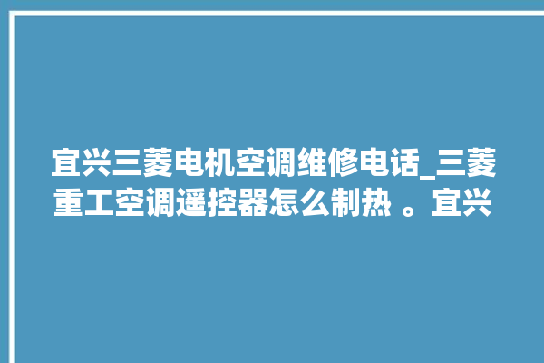 宜兴三菱电机空调维修电话_三菱重工空调遥控器怎么制热 。宜兴