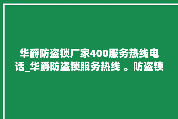 华爵防盗锁厂家400服务热线电话_华爵防盗锁服务热线 。防盗锁