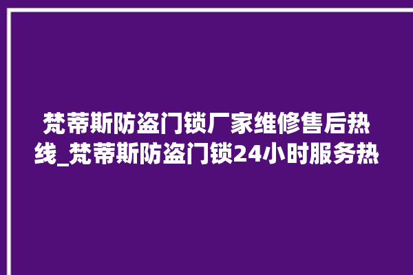 梵蒂斯防盗门锁厂家维修售后热线_梵蒂斯防盗门锁24小时服务热线 。门锁