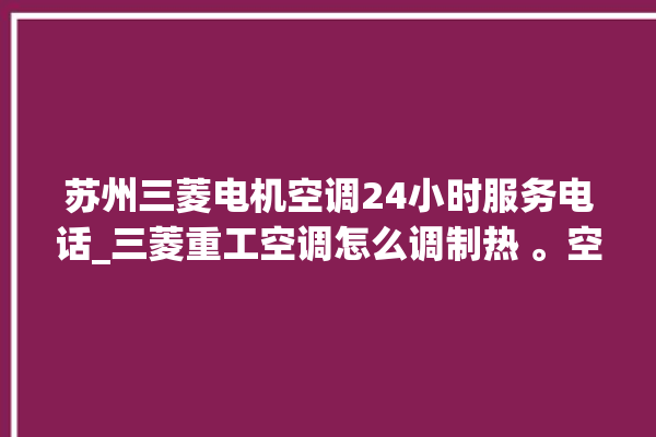 苏州三菱电机空调24小时服务电话_三菱重工空调怎么调制热 。空调