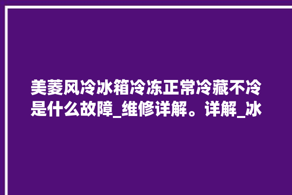 美菱风冷冰箱冷冻正常冷藏不冷是什么故障_维修详解。详解_冰箱