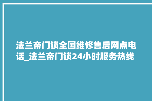 法兰帝门锁全国维修售后网点电话_法兰帝门锁24小时服务热线 。法兰