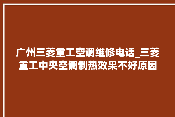 广州三菱重工空调维修电话_三菱重工中央空调制热效果不好原因 。三菱重工