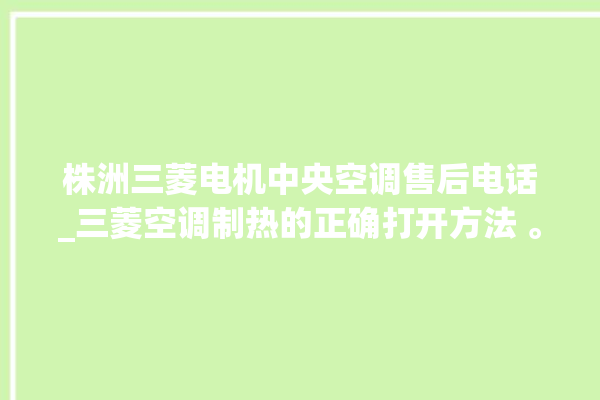 株洲三菱电机中央空调售后电话_三菱空调制热的正确打开方法 。株洲