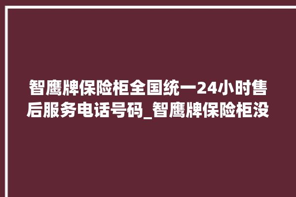 智鹰牌保险柜全国统一24小时售后服务电话号码_智鹰牌保险柜没电打不开了怎么办 。保险柜