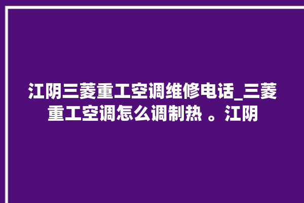 江阴三菱重工空调维修电话_三菱重工空调怎么调制热 。江阴