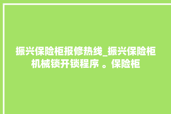 振兴保险柜报修热线_振兴保险柜机械锁开锁程序 。保险柜