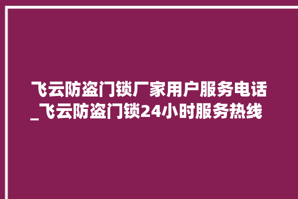 飞云防盗门锁厂家用户服务电话_飞云防盗门锁24小时服务热线 。门锁