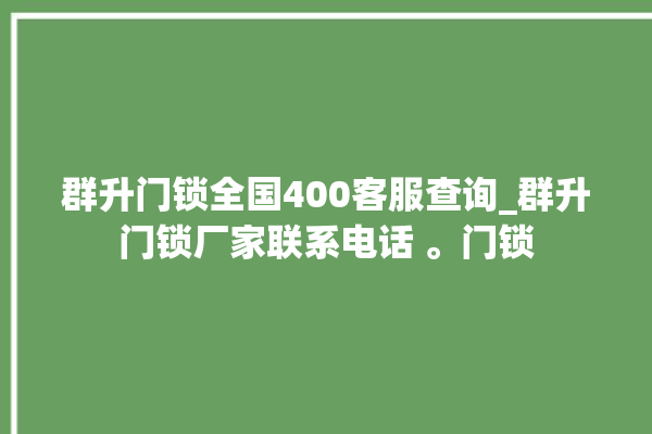 群升门锁全国400客服查询_群升门锁厂家联系电话 。门锁