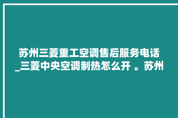 苏州三菱重工空调售后服务电话_三菱中央空调制热怎么开 。苏州