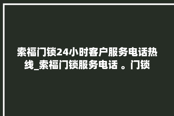 索福门锁24小时客户服务电话热线_索福门锁服务电话 。门锁