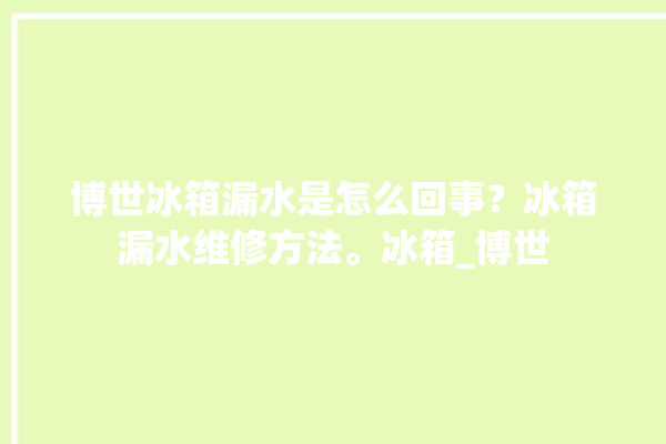 博世冰箱漏水是怎么回事？冰箱漏水维修方法。冰箱_博世