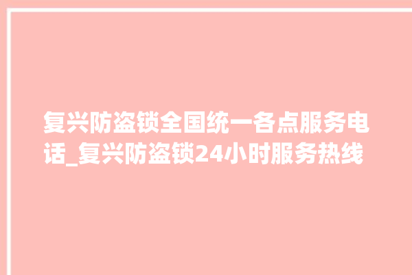 复兴防盗锁全国统一各点服务电话_复兴防盗锁24小时服务热线 。防盗锁