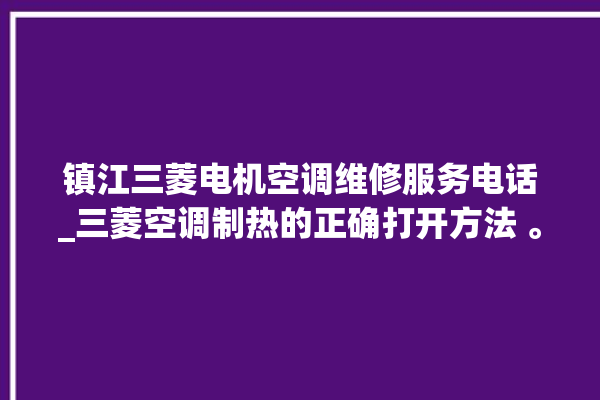 镇江三菱电机空调维修服务电话_三菱空调制热的正确打开方法 。镇江