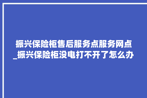 振兴保险柜售后服务点服务网点_振兴保险柜没电打不开了怎么办 。保险柜