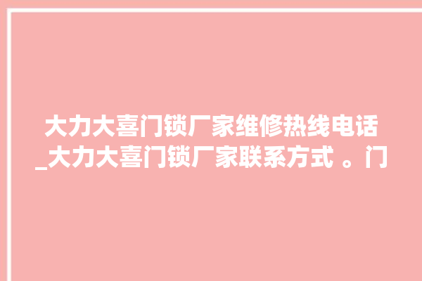 大力大喜门锁厂家维修热线电话_大力大喜门锁厂家联系方式 。门锁