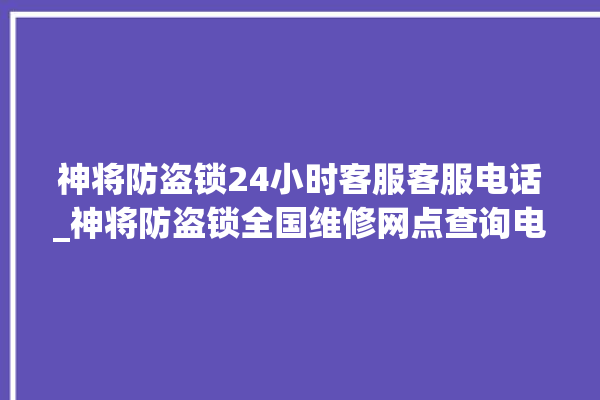 神将防盗锁24小时客服客服电话_神将防盗锁全国维修网点查询电话 。防盗锁