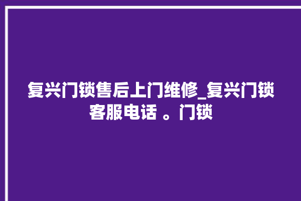 复兴门锁售后上门维修_复兴门锁客服电话 。门锁