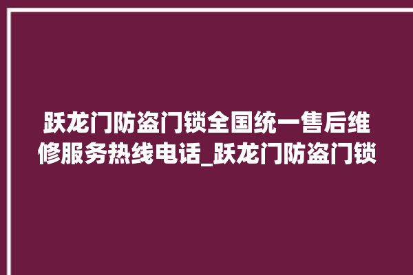 跃龙门防盗门锁全国统一售后维修服务热线电话_跃龙门防盗门锁维修服务24小时热线 。门锁