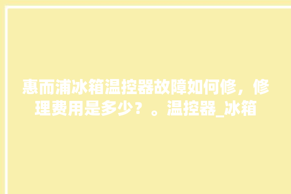 惠而浦冰箱温控器故障如何修，修理费用是多少？。温控器_冰箱