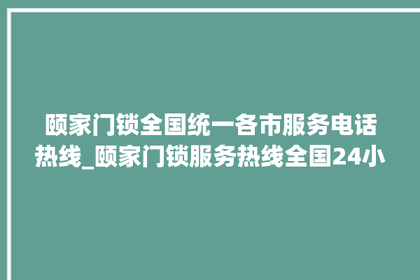 颐家门锁全国统一各市服务电话热线_颐家门锁服务热线全国24小时 。家门