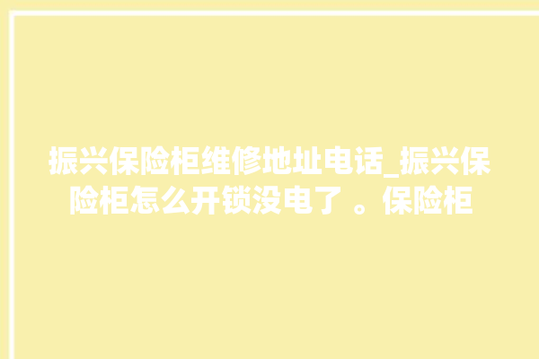 振兴保险柜维修地址电话_振兴保险柜怎么开锁没电了 。保险柜