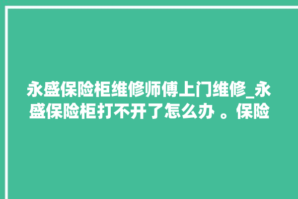 永盛保险柜维修师傅上门维修_永盛保险柜打不开了怎么办 。保险柜