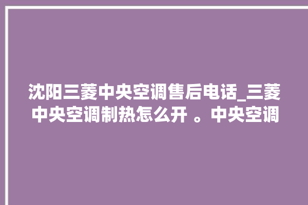 沈阳三菱中央空调售后电话_三菱中央空调制热怎么开 。中央空调