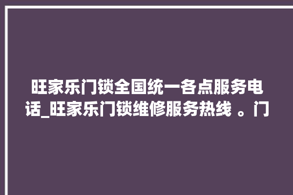 旺家乐门锁全国统一各点服务电话_旺家乐门锁维修服务热线 。门锁