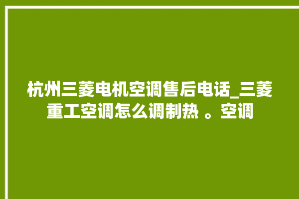 杭州三菱电机空调售后电话_三菱重工空调怎么调制热 。空调