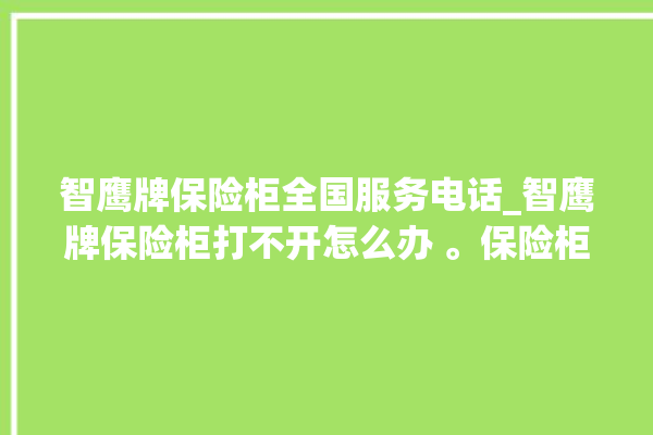 智鹰牌保险柜全国服务电话_智鹰牌保险柜打不开怎么办 。保险柜