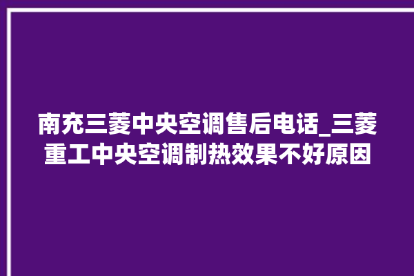 南充三菱中央空调售后电话_三菱重工中央空调制热效果不好原因 。中央空调