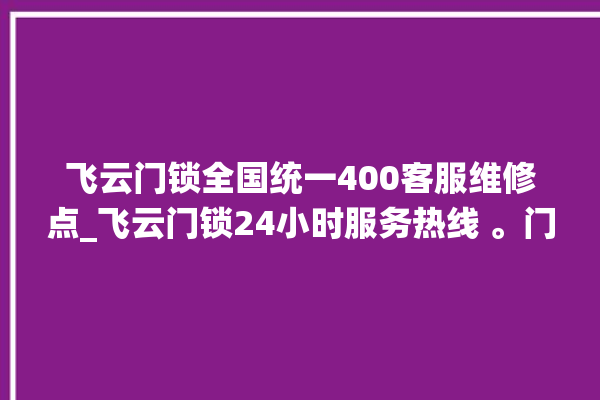 飞云门锁全国统一400客服维修点_飞云门锁24小时服务热线 。门锁