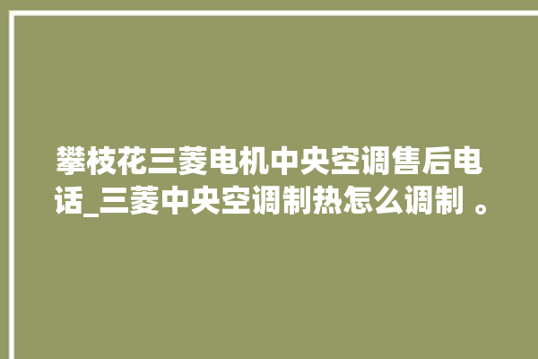 攀枝花三菱电机中央空调售后电话_三菱中央空调制热怎么调制 。中央空调